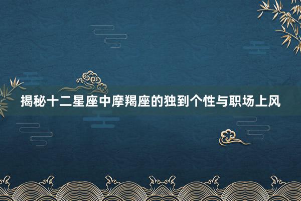 揭秘十二星座中摩羯座的独到个性与职场上风