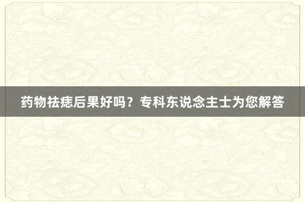 药物祛痣后果好吗？专科东说念主士为您解答