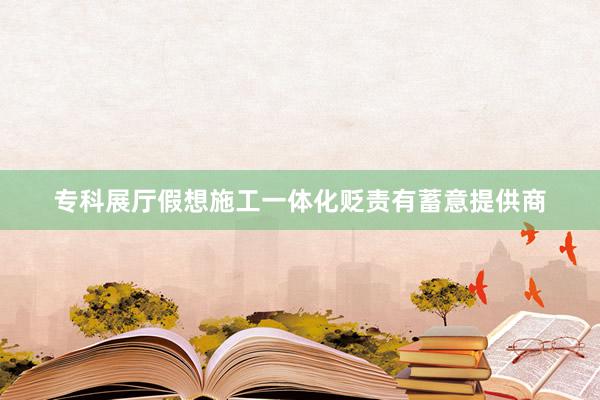 专科展厅假想施工一体化贬责有蓄意提供商
